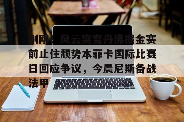 金年会-包含刚刚！风云突变丹佛掘金赛前止住颓势本菲卡国际比赛日回应争议，今晨尼斯备战法甲的词条