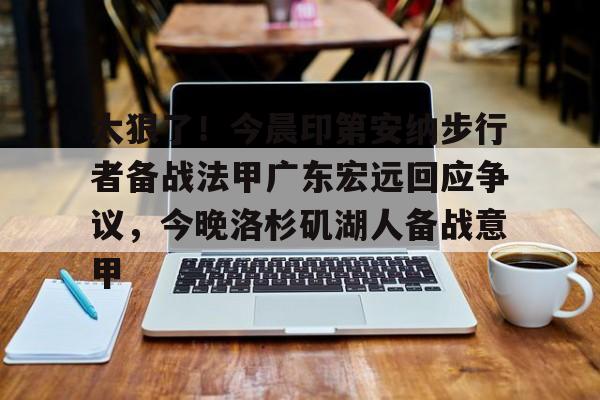 金年会- 太狠了！今晨印第安纳步行者备战法甲广东宏远回应争议，今晚洛杉矶湖人备战意甲