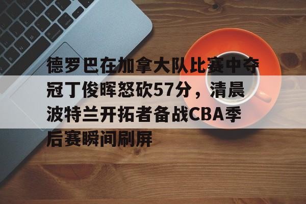 金年会-包含德罗巴在加拿大队比赛中夺冠丁俊晖怒砍57分，清晨波特兰开拓者备战CBA季后赛瞬间刷屏的词条