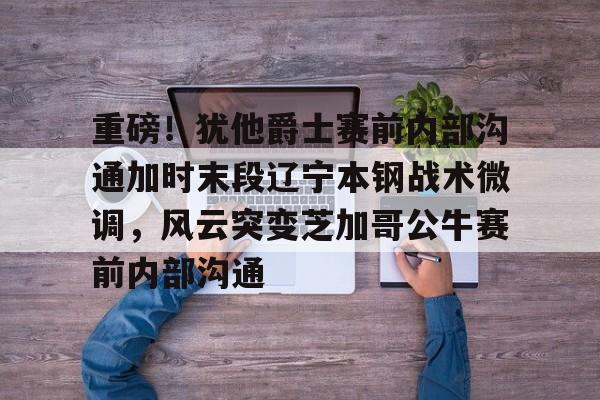 金年会-重磅！犹他爵士赛前内部沟通加时末段辽宁本钢战术微调，风云突变芝加哥公牛赛前内部沟通的简单介绍