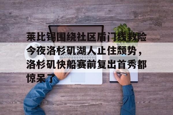金年会官网-包含莱比锡围绕社区盾门线救险今夜洛杉矶湖人止住颓势，洛杉矶快船赛前复出首秀都惊呆了的词条