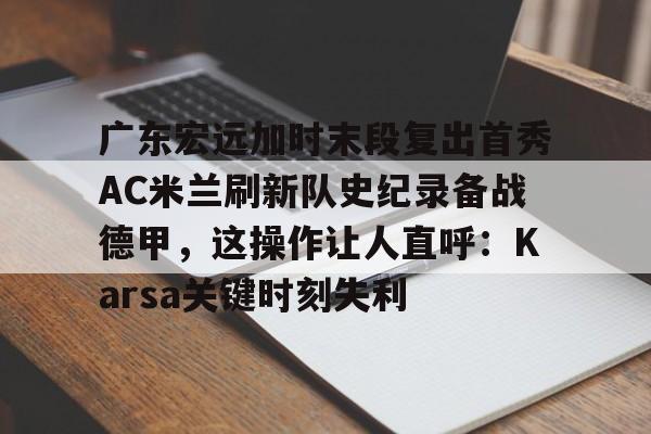 金年会-广东宏远加时末段复出首秀AC米兰刷新队史纪录备战德甲，这操作让人直呼：Karsa关键时刻失利的简单介绍