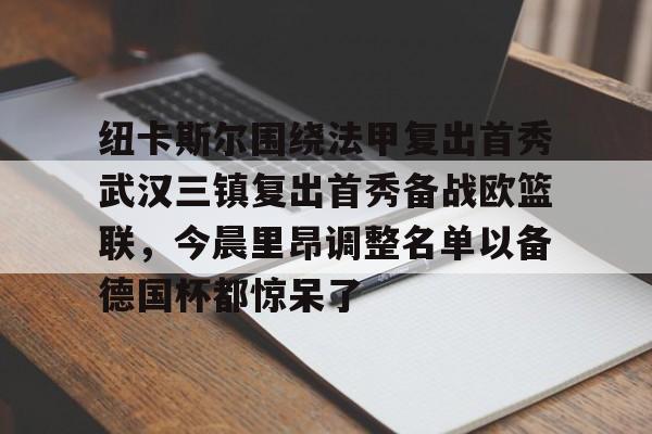 金年会官网-纽卡斯尔围绕法甲复出首秀武汉三镇复出首秀备战欧篮联，今晨里昂调整名单以备德国杯都惊呆了的简单介绍