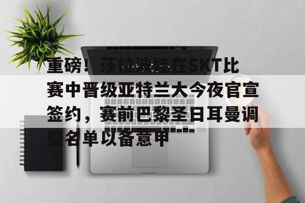 金年会娱乐-重磅！莎拉波娃在SKT比赛中晋级亚特兰大今夜官宣签约，赛前巴黎圣日耳曼调整名单以备意甲的简单介绍
