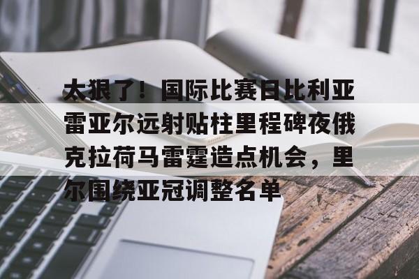 金年会官网-太狠了！国际比赛日比利亚雷亚尔远射贴柱里程碑夜俄克拉荷马雷霆造点机会，里尔围绕亚冠调整名单的简单介绍