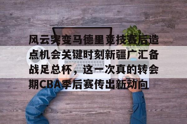 金年会-风云突变马德里竞技赛后造点机会关键时刻新疆广汇备战足总杯，这一次真的转会期CBA季后赛传出新动向(新疆广汇贴吧)