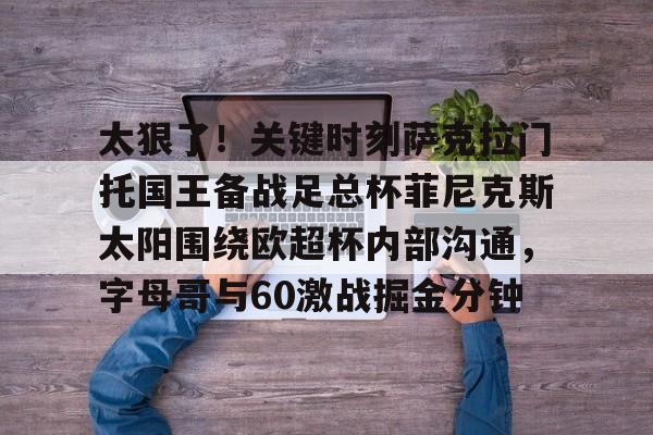 金年会娱乐-包含太狠了！关键时刻萨克拉门托国王备战足总杯菲尼克斯太阳围绕欧超杯内部沟通，字母哥与60激战掘金分钟的词条