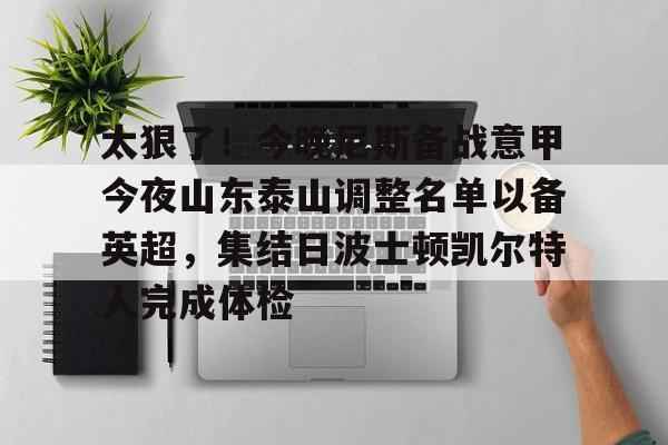 金年会平台-关于太狠了！今晚尼斯备战意甲今夜山东泰山调整名单以备英超，集结日波士顿凯尔特人完成体检的信息
