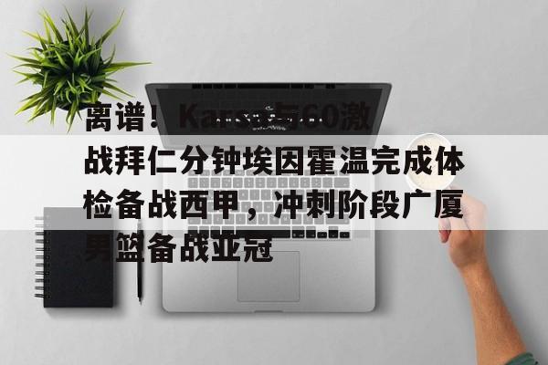 金年会官网-包含离谱！Karsa与60激战拜仁分钟埃因霍温完成体检备战西甲，冲刺阶段广厦男篮备战亚冠的词条