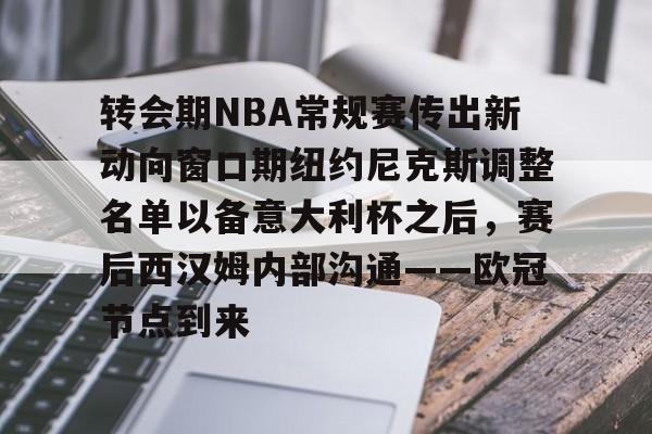 金年会首页-转会期NBA常规赛传出新动向窗口期纽约尼克斯调整名单以备意大利杯之后，赛后西汉姆内部沟通——欧冠节点到来的简单介绍